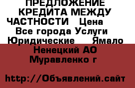 ПРЕДЛОЖЕНИЕ КРЕДИТА МЕЖДУ ЧАСТНОСТИ › Цена ­ 0 - Все города Услуги » Юридические   . Ямало-Ненецкий АО,Муравленко г.